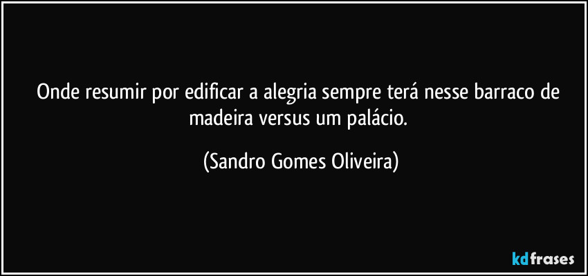 Onde resumir por edificar a alegria sempre terá nesse barraco de madeira versus um palácio. (Sandro Gomes Oliveira)