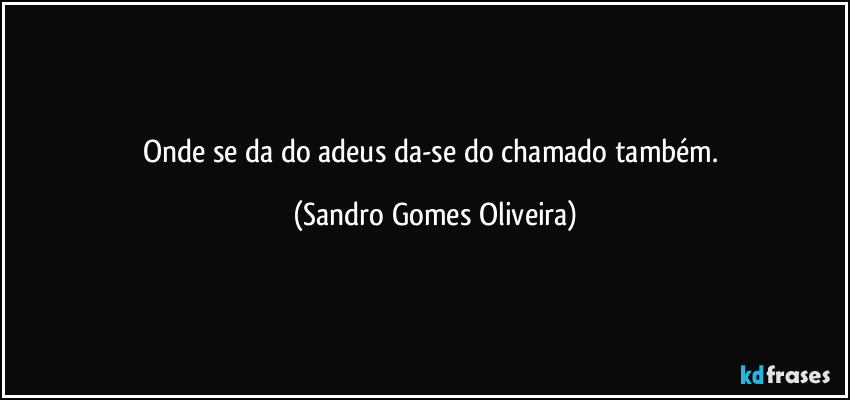 Onde se da do adeus da-se do chamado também. (Sandro Gomes Oliveira)