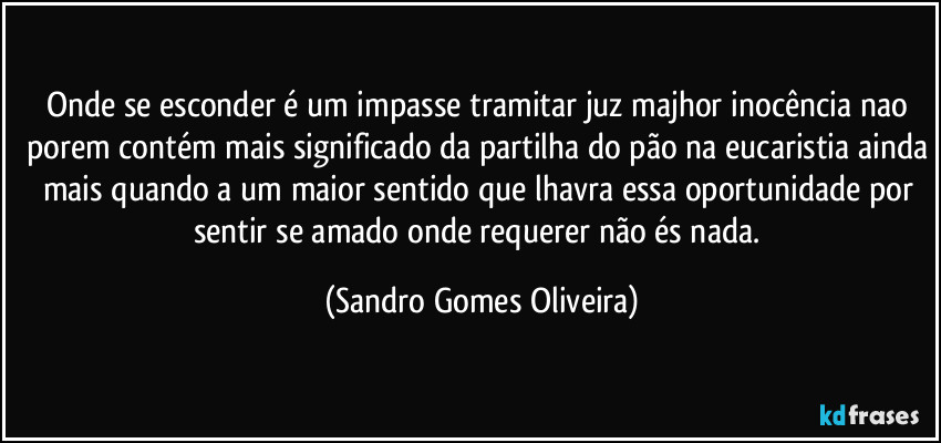 Onde se esconder é um impasse tramitar juz majhor inocência nao porem contém mais significado da partilha do pão na eucaristia ainda mais quando a um maior sentido que lhavra essa oportunidade por  sentir se amado onde requerer não és nada. (Sandro Gomes Oliveira)