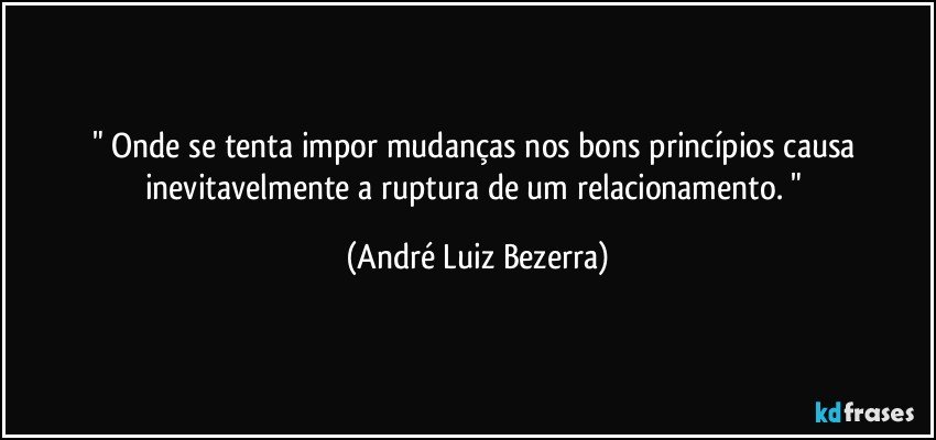 " Onde se tenta impor mudanças nos bons princípios causa inevitavelmente a ruptura de um relacionamento. " (André Luiz Bezerra)