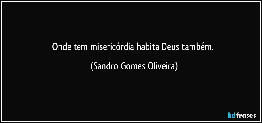 Onde tem misericórdia habita Deus também. (Sandro Gomes Oliveira)
