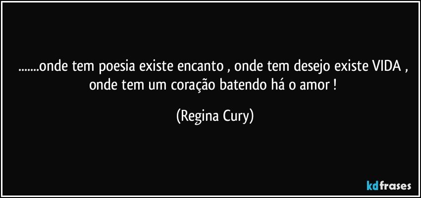 ...onde tem poesia existe encanto , onde tem  desejo existe VIDA , onde tem  um coração batendo há o  amor ! (Regina Cury)