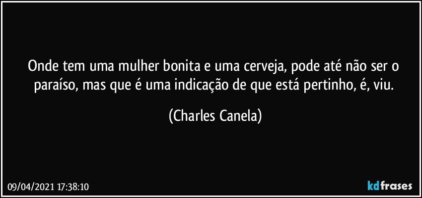 Onde tem uma mulher bonita e uma cerveja, pode até não ser o paraíso, mas que é uma indicação de que está pertinho, é, viu. (Charles Canela)