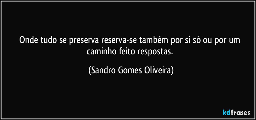 Onde tudo se preserva reserva-se também por si só ou por um caminho feito respostas. (Sandro Gomes Oliveira)