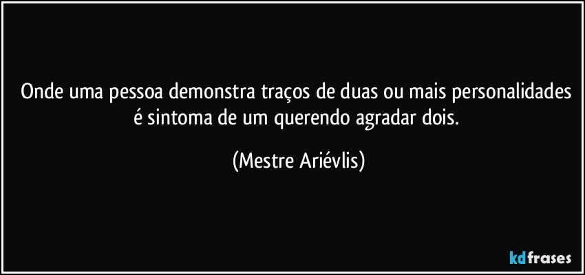 Onde uma pessoa demonstra traços de duas ou mais personalidades é sintoma de um querendo agradar dois. (Mestre Ariévlis)