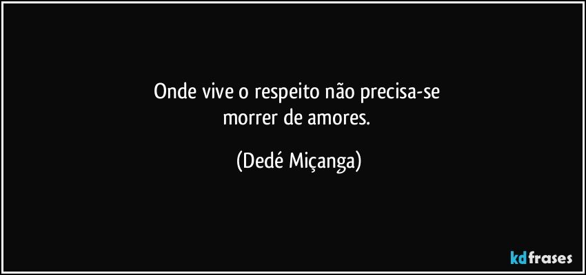 Onde vive o respeito não precisa-se 
morrer de amores. (Dedé Miçanga)