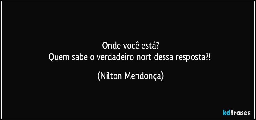 ⁠
Onde você está?
Quem sabe o verdadeiro nort dessa resposta?! (Nilton Mendonça)