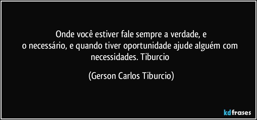 Onde você estiver fale sempre a verdade, e
o necessário, e quando tiver oportunidade ajude alguém com necessidades. Tiburcio (Gerson Carlos Tiburcio)