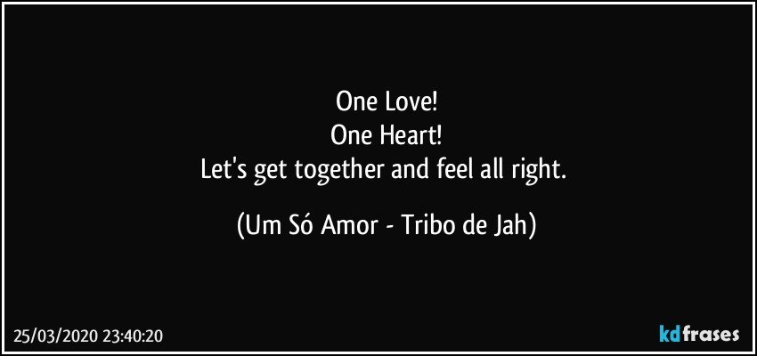 One Love!
One Heart!
Let's get together and feel all right. (Um Só Amor - Tribo de Jah)