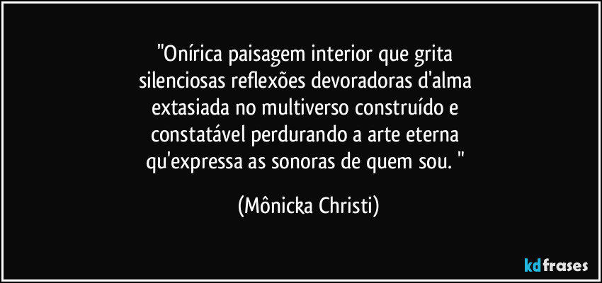 "Onírica paisagem interior que grita 
silenciosas reflexões devoradoras d'alma 
extasiada no multiverso construído e 
constatável perdurando a arte eterna 
qu'expressa as sonoras de quem sou. " (Mônicka Christi)