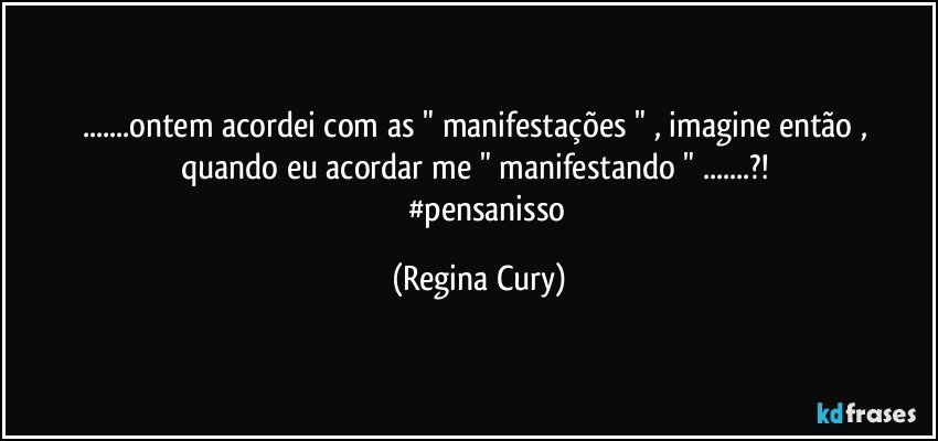 ...ontem acordei com  as " manifestações " , imagine então , quando eu acordar me " manifestando " ...?! 
           #pensanisso (Regina Cury)