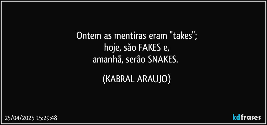 Ontem as mentiras eram "takes";
hoje, são FAKES e,
amanhã, serão SNAKES. (KABRAL ARAUJO)