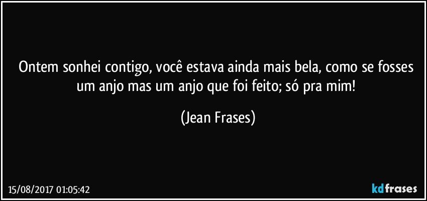 Ontem sonhei contigo, você estava ainda mais bela, como se fosses um anjo mas um anjo que foi feito; só pra mim! (Jean Frases)