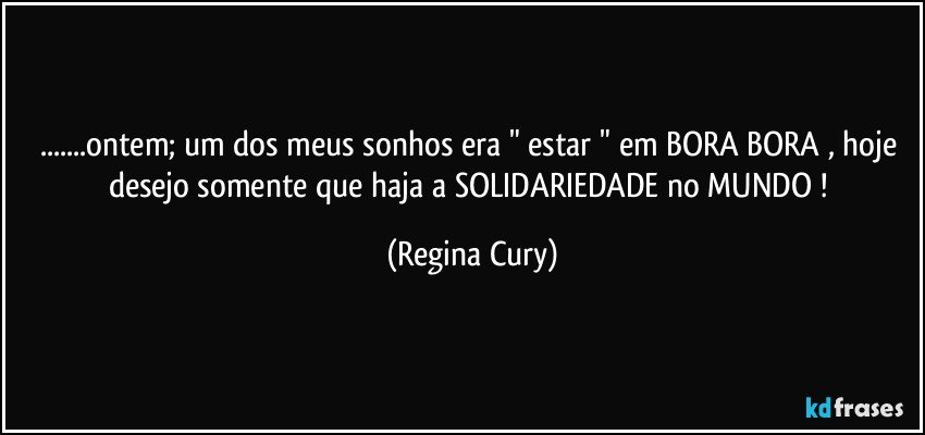 ...ontem; um dos meus sonhos era " estar " em BORA BORA , hoje  desejo  somente  que haja a  SOLIDARIEDADE no MUNDO ! (Regina Cury)