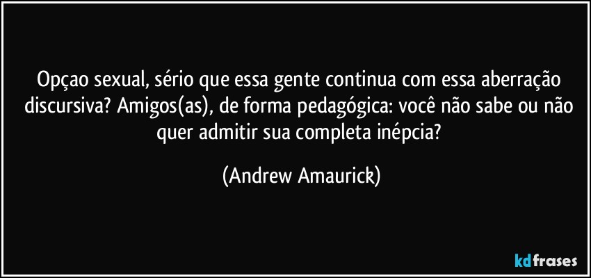 Opçao sexual, sério que essa gente continua com essa aberração discursiva? Amigos(as), de forma pedagógica: você não sabe ou não quer admitir sua completa inépcia? (Andrew Amaurick)