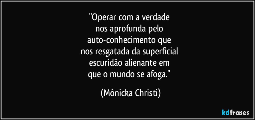 "Operar com a verdade
nos aprofunda pelo
auto-conhecimento que
nos resgatada da superficial
escuridão alienante em
que o mundo se afoga." (Mônicka Christi)