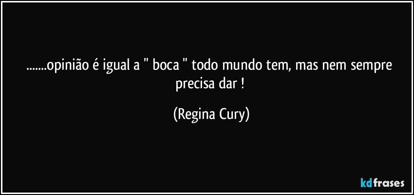 ...opinião é igual a " boca "  todo mundo tem,   mas nem sempre precisa dar ! (Regina Cury)