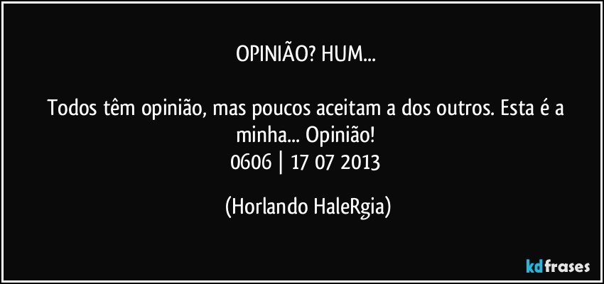 OPINIÃO? HUM... 

Todos têm opinião, mas poucos aceitam a dos outros. Esta é a minha... Opinião! 
0606 | 17/07/2013 (Horlando HaleRgia)