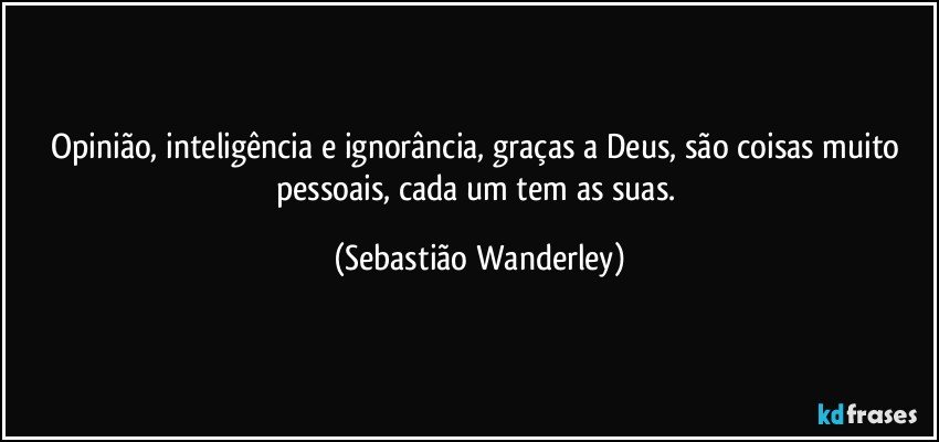 Opinião, inteligência e ignorância, graças a Deus, são coisas muito pessoais, cada um tem as suas. (Sebastião Wanderley)