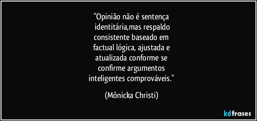 "Opinião não é sentença
 identitária,mas respaldo
 consistente baseado em 
factual lógica, ajustada e
 atualizada conforme se 
confirme argumentos
 inteligentes comprováveis." (Mônicka Christi)