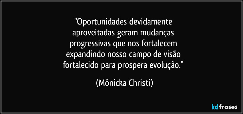 "Oportunidades devidamente 
aproveitadas geram mudanças 
progressivas que nos fortalecem 
expandindo nosso campo de visão 
fortalecido para prospera evolução." (Mônicka Christi)