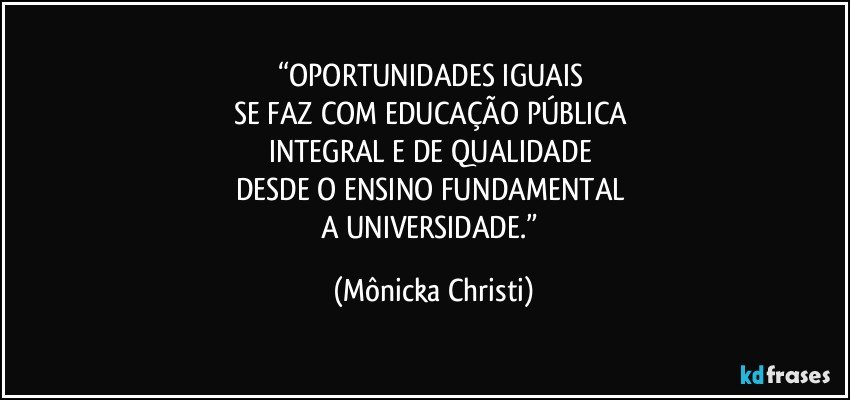 “OPORTUNIDADES IGUAIS 
SE FAZ COM EDUCAÇÃO PÚBLICA 
INTEGRAL E DE QUALIDADE 
DESDE O ENSINO FUNDAMENTAL 
A UNIVERSIDADE.” (Mônicka Christi)