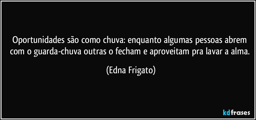 Oportunidades são como chuva: enquanto algumas pessoas abrem com o guarda-chuva outras o fecham e aproveitam pra lavar a alma. (Edna Frigato)