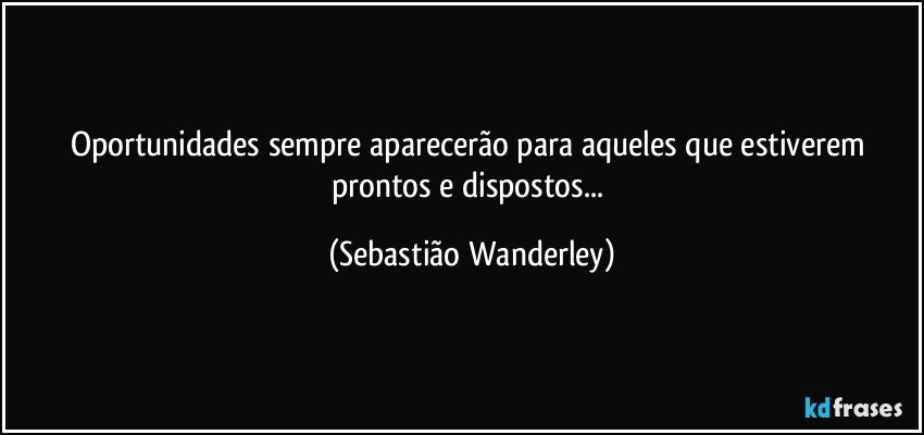 Oportunidades sempre aparecerão para aqueles que estiverem prontos e dispostos... (Sebastião Wanderley)