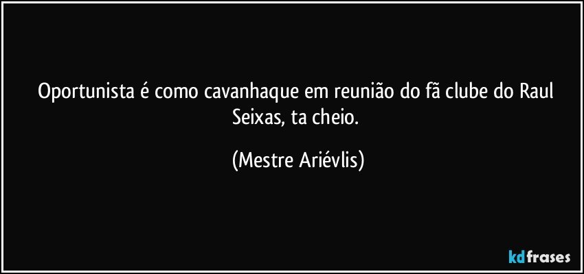 Oportunista é como cavanhaque em reunião do fã clube do Raul Seixas, ta cheio. (Mestre Ariévlis)