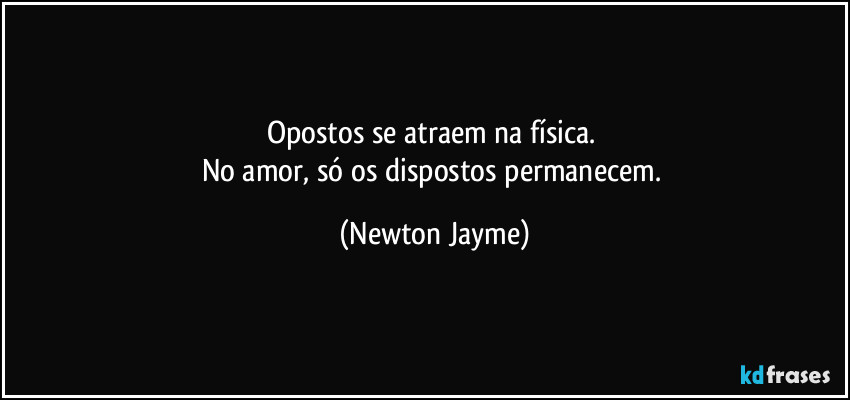 Opostos se atraem na física. 
No amor, só os dispostos permanecem. (Newton Jayme)