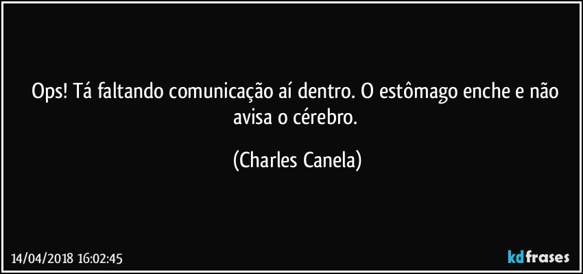 Ops! Tá faltando comunicação aí dentro. O estômago enche e não avisa o cérebro. (Charles Canela)