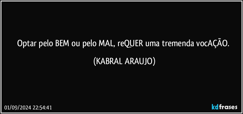 Optar pelo BEM ou pelo MAL, reQUER uma tremenda vocAÇÃO. (KABRAL ARAUJO)