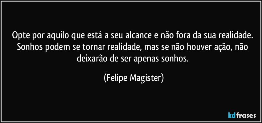 Opte por aquilo que está a seu alcance e não fora da sua realidade. Sonhos podem se tornar realidade, mas se não houver ação, não deixarão de ser apenas sonhos. (Felipe Magister)