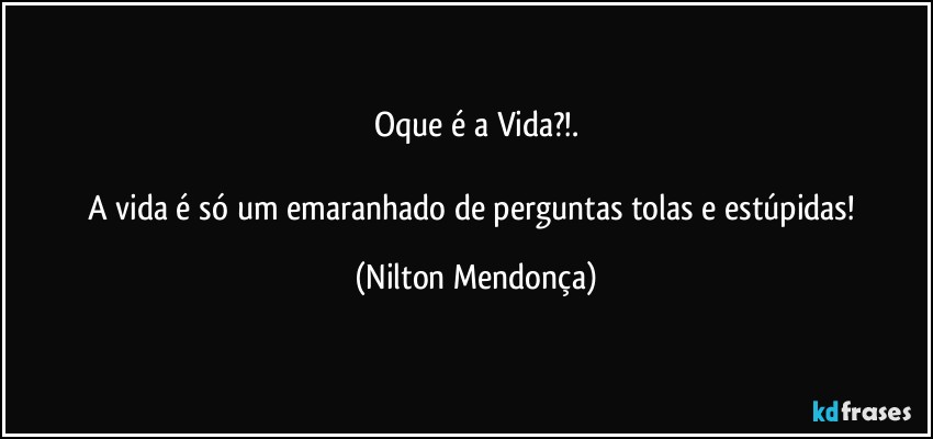 Oque é a Vida?!.

A vida é só um emaranhado de perguntas tolas e estúpidas! (Nilton Mendonça)