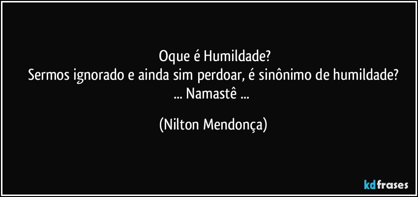 ⁠Oque é Humildade?
Sermos ignorado e ainda sim perdoar, é sinônimo de humildade?
... Namastê ... (Nilton Mendonça)