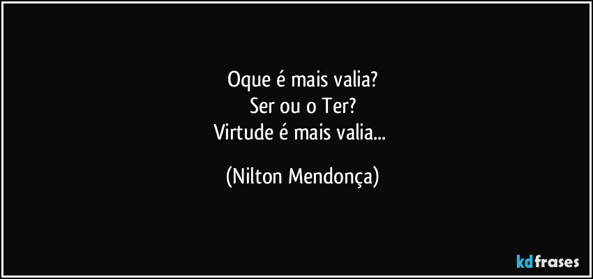 Oque é mais valia?
Ser ou o Ter?
Virtude é mais valia... (Nilton Mendonça)