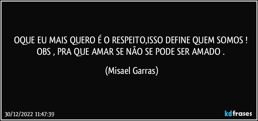 OQUE EU MAIS QUERO É O RESPEITO,ISSO DEFINE QUEM SOMOS ! OBS , PRA QUE AMAR SE NÃO SE PODE SER AMADO . (Misael Garras)