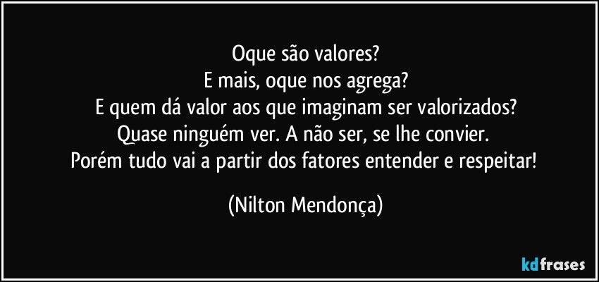 Oque são valores?
E mais, oque nos agrega?
E quem dá valor aos que imaginam ser valorizados?
Quase ninguém ver. A não ser, se lhe convier.  
Porém tudo vai a partir dos fatores entender e respeitar! (Nilton Mendonça)