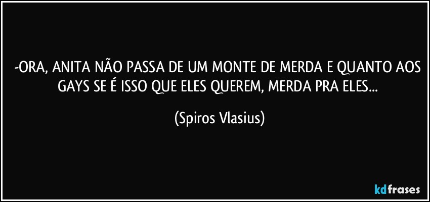 -ORA, ANITA NÃO PASSA DE UM MONTE DE MERDA E QUANTO AOS GAYS SE É ISSO QUE ELES QUEREM, MERDA PRA ELES... (Spiros Vlasius)