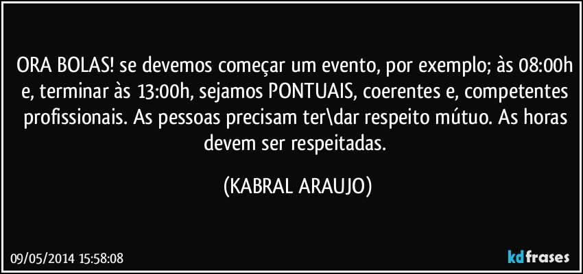 ORA BOLAS! se devemos começar um evento, por exemplo; às 08:00h e, terminar às 13:00h, sejamos PONTUAIS, coerentes e, competentes profissionais. As pessoas precisam ter\dar respeito mútuo. As horas devem ser respeitadas. (KABRAL ARAUJO)