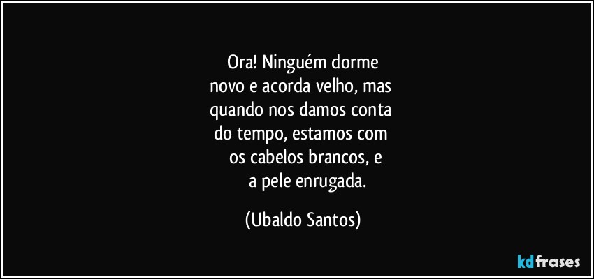 ⁠
   Ora! Ninguém dorme 
novo e acorda velho, mas 
quando nos damos conta 
do tempo, estamos com 
     os cabelos brancos, e 
          a pele enrugada. (Ubaldo Santos)