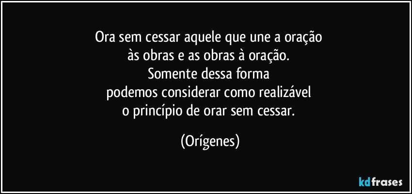 Ora sem cessar aquele que une a oração 
às obras e as obras à oração. 
Somente dessa forma 
podemos considerar como realizável 
o princípio de orar sem cessar. (Orígenes)