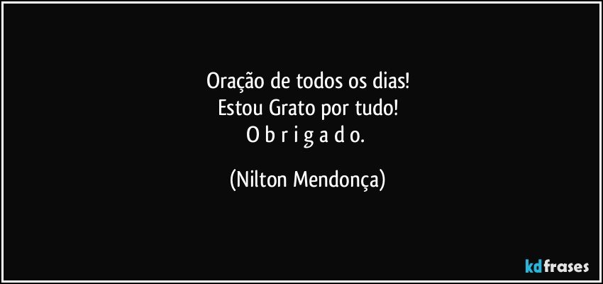 Oração de todos os dias!
Estou Grato por tudo!
O b r i g a d o. (Nilton Mendonça)