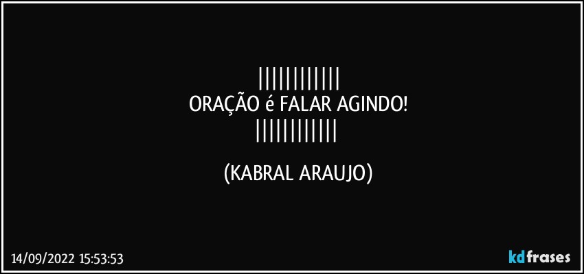 
ORAÇÃO é FALAR AGINDO!
 (KABRAL ARAUJO)