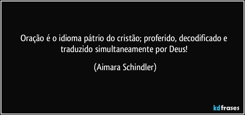 Oração é o idioma pátrio do cristão; proferido, decodificado e traduzido simultaneamente por Deus! (Aimara Schindler)