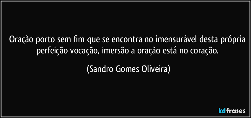 Oração porto sem fim que se encontra no imensurável desta própria perfeição vocação, imersão a oração está no coração. (Sandro Gomes Oliveira)