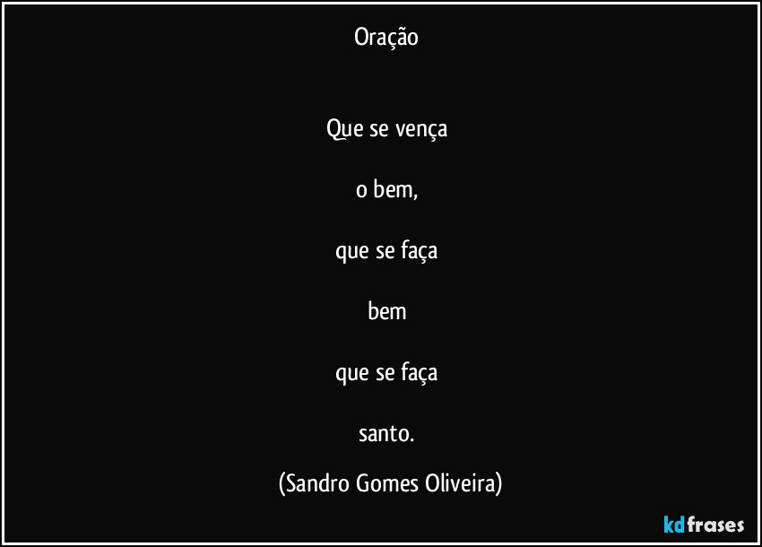 Oração
Que se vença
o bem,
que se faça
bem
que se faça
santo. (Sandro Gomes Oliveira)