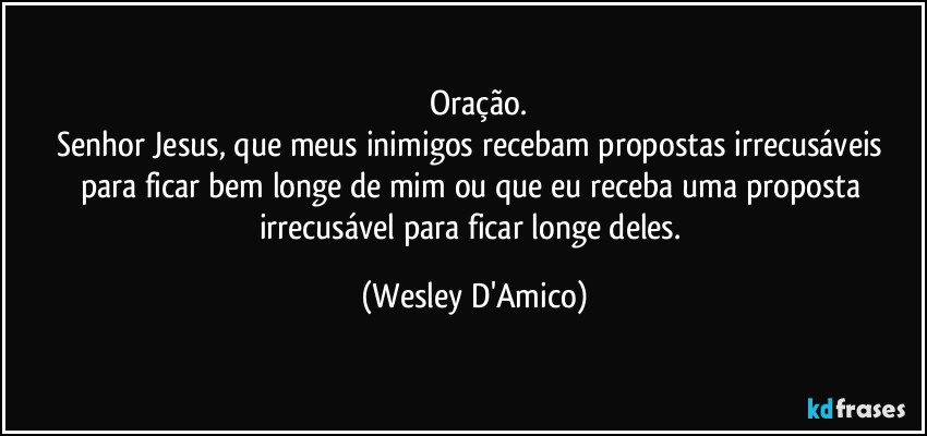 ⁠Oração.
Senhor Jesus, que meus inimigos recebam propostas irrecusáveis para ficar bem longe de mim ou que eu receba uma proposta irrecusável para ficar longe deles. (Wesley D'Amico)