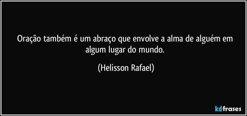 Oração também é um abraço que envolve a alma de alguém em algum lugar do mundo. (Helisson Rafael)