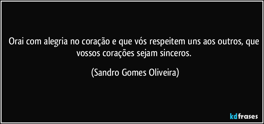 Orai com alegria no coração e que vós respeitem uns aos outros, que vossos corações sejam sinceros. (Sandro Gomes Oliveira)
